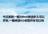 今日更新一瓶500ml啤酒多久可以开车,一瓶啤酒4小时后开车可以吗