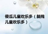 傻瓜儿童欢乐多（脑残儿童欢乐多）