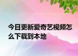 今日更新爱奇艺视频怎么下载到本地