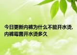 今日更新内裤为什么不能开水烫,内裤霉菌开水烫多久