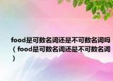 food是可数名词还是不可数名词吗（food是可数名词还是不可数名词）