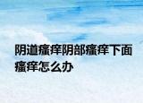 阴道瘙痒阴部瘙痒下面瘙痒怎么办