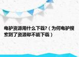电驴资源用什么下载?（为何电驴搜索到了资源却不能下载）