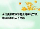 今日更新硫磺皂的正确使用方法,硫磺皂可以天天用吗