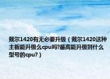戴尔1420有无必要升级（戴尔1420这种主板能升级么cpu吗?最高能升级到什么型号的cpu?）