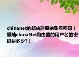 chinanet的路由器原始账号密码（登陆chinaNet路由器的用户名的密码是多少?）