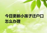 今日更新小孩子迁户口怎么办理