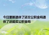 今日更新退休了还交公积金吗退休了还能买公积金吗