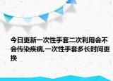 今日更新一次性手套二次利用会不会传染疾病,一次性手套多长时间更换