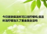 今日更新保温杯可以泡柠檬吗,保温杯泡柠檬泡久了重金属会没吗
