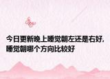 今日更新晚上睡觉朝左还是右好,睡觉朝哪个方向比较好