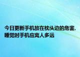 今日更新手机放在枕头边的危害,睡觉时手机应离人多远