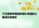 今日更新啤酒能解渴吗,啤酒的主要成份有哪些