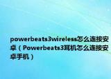 powerbeats3wireless怎么连接安卓（Powerbeats3耳机怎么连接安卓手机）