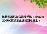 缤特力耳机怎么连接手机（缤特力6200UC耳机怎么连接到电脑上）