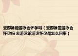去游泳池游泳会怀孕吗（去游泳馆游泳会怀孕吗 去游泳馆游泳怀孕是怎么回事）