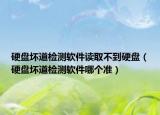 硬盘坏道检测软件读取不到硬盘（硬盘坏道检测软件哪个准）