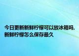 今日更新新鲜柠檬可以放冰箱吗,新鲜柠檬怎么保存最久
