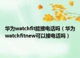 华为watchfit能接电话吗（华为watchfitnew可以接电话吗）