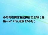 小哥哥在做作业的拼音怎么写（魅族mx2 RE认证版 好不好）