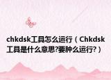 chkdsk工具怎么运行（Chkdsk工具是什么意思?要肿么运行?）