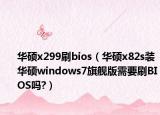 华硕x299刷bios（华硕x82s装华硕windows7旗舰版需要刷BIOS吗?）