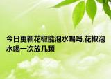 今日更新花椒能泡水喝吗,花椒泡水喝一次放几颗