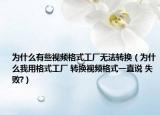 为什么有些视频格式工厂无法转换（为什么我用格式工厂 转换视频格式一直说 失败?）