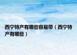 西宁特产有哪些容易带（西宁特产有哪些）