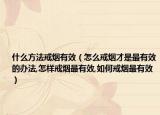 什么方法戒烟有效（怎么戒烟才是最有效的办法,怎样戒烟最有效,如何戒烟最有效）