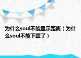 为什么soul不能显示距离（为什么soul不能下载了）