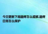 今日更新下雨腿疼怎么缓解,腿疼日常怎么保护