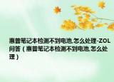 惠普笔记本检测不到电池,怎么处理-ZOL问答（惠普笔记本检测不到电池,怎么处理）