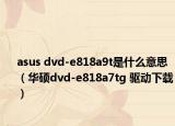 asus dvd-e818a9t是什么意思（华硕dvd-e818a7tg 驱动下载）