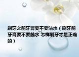 刷牙之前牙膏要不要沾水（刷牙前牙膏要不要蘸水 怎样刷牙才是正确的）