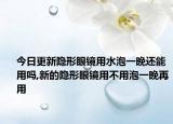 今日更新隐形眼镜用水泡一晚还能用吗,新的隐形眼镜用不用泡一晚再用