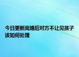 今日更新离婚后对方不让见孩子该如何处理