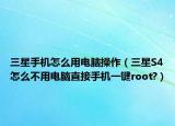 三星手机怎么用电脑操作（三星S4怎么不用电脑直接手机一键root?）