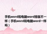 手机word和电脑word排版不一样（手机word和电脑word一样吗）