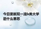今日更新双一流b类大学是什么意思