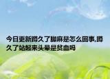 今日更新蹲久了脚麻是怎么回事,蹲久了站起来头晕是贫血吗