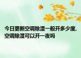 今日更新空调除湿一般开多少度,空调除湿可以开一夜吗