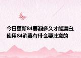 今日更新84要泡多久才能漂白,使用84消毒有什么要注意的