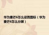 华为麦芒6怎么设置图标（华为麦芒6怎么分屏）