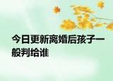 今日更新离婚后孩子一般判给谁