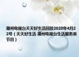 潮州电视台天天好生活回放2020年4月22号（天天好生活 潮州电视台生活服务类节目）