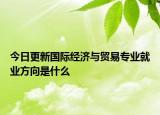今日更新国际经济与贸易专业就业方向是什么
