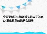 今日更新卫生棉条线头进去了怎么办,卫生棉条的绳子会断吗