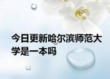 今日更新哈尔滨师范大学是一本吗