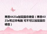 惠普4421s加装固态硬盘（惠普4321s笔记本电脑 可不可以加装固态硬盘）
